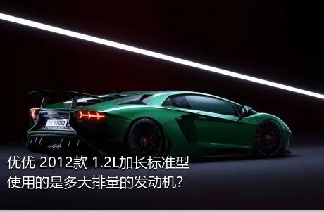 优优 2012款 1.2L加长标准型使用的是多大排量的发动机？