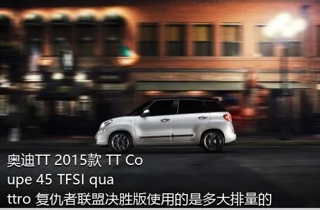 奥迪TT 2015款 TT Coupe 45 TFSI quattro 复仇者联盟决胜版使用的是多大排量的发动机？