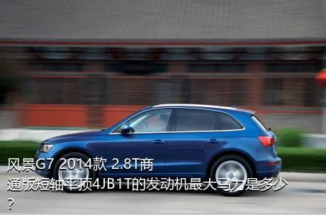 风景G7 2014款 2.8T商通版短轴平顶4JB1T的发动机最大马力是多少？