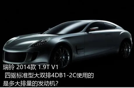 瑞铃 2014款 1.9T V1 四驱标准型大双排4DB1-2C使用的是多大排量的发动机？