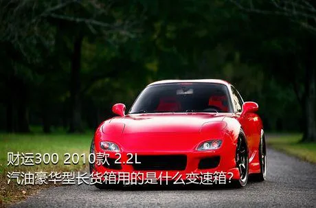 财运300 2010款 2.2L汽油豪华型长货箱用的是什么变速箱？