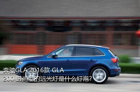 奔驰GLA 2016款 GLA 200 时尚型的远光灯是什么灯泡？