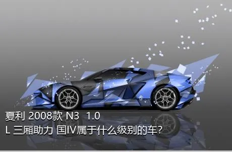 夏利 2008款 N3+ 1.0L 三厢助力 国IV属于什么级别的车？