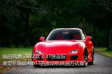 福田风景 2012款 2.8T快运标准型长轴版4JB1T的发动机供油方式是？