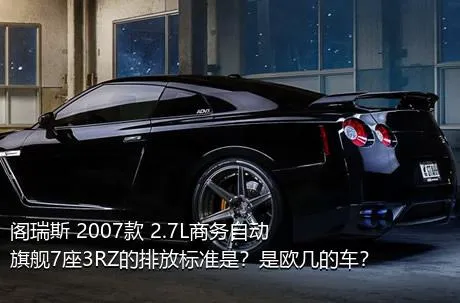 阁瑞斯 2007款 2.7L商务自动旗舰7座3RZ的排放标准是？是欧几的车？