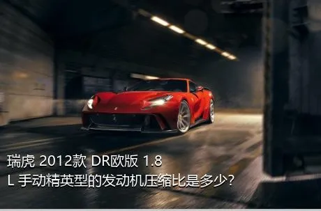 瑞虎 2012款 DR欧版 1.8L 手动精英型的发动机压缩比是多少？