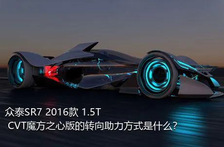 众泰SR7 2016款 1.5T CVT魔方之心版的转向助力方式是什么？