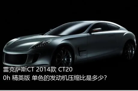 雷克萨斯CT 2014款 CT200h 精英版 单色的发动机压缩比是多少？