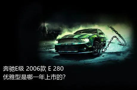 奔驰E级 2006款 E 280 优雅型是哪一年上市的？