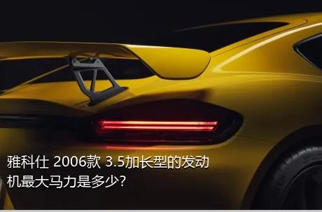 雅科仕 2006款 3.5加长型的发动机最大马力是多少？