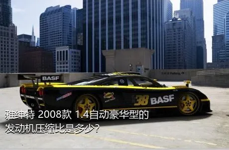 雅绅特 2008款 1.4自动豪华型的发动机压缩比是多少？