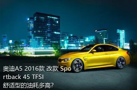 奥迪A5 2016款 改款 Sportback 45 TFSI 舒适型的油耗多高？