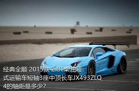 经典全顺 2015款 2.8T柴油厢式运输车短轴3座中顶长车JX493ZLQ4的轴距是多少？