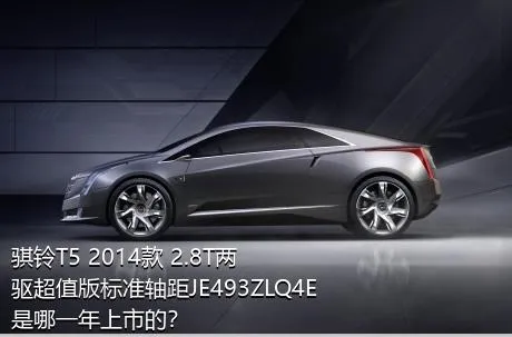 骐铃T5 2014款 2.8T两驱超值版标准轴距JE493ZLQ4E是哪一年上市的？