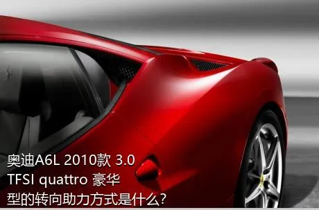 奥迪A6L 2010款 3.0 TFSI quattro 豪华型的转向助力方式是什么？