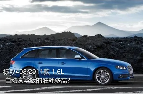 标致408 2011款 1.6L 自动豪华版的油耗多高？