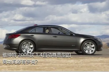 雅绅特 2006款 1.4自动尊贵型的离地间隙有多高？