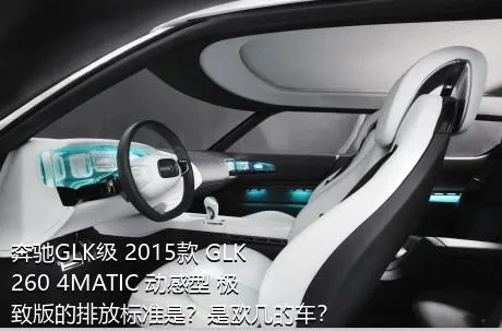 奔驰GLK级 2015款 GLK 260 4MATIC 动感型 极致版的排放标准是？是欧几的车？