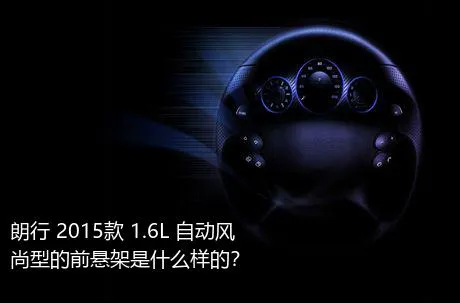 朗行 2015款 1.6L 自动风尚型的前悬架是什么样的？