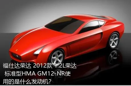 福仕达荣达 2012款 1.2L荣达 标准型HMA GM12-NR使用的是什么发动机？