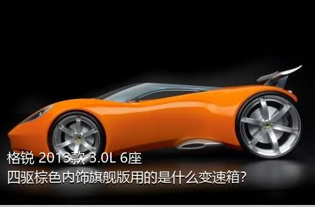 格锐 2013款 3.0L 6座四驱棕色内饰旗舰版用的是什么变速箱？