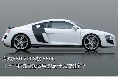 荣威550 2008款 550D 1.8T 手动品逸版用的是什么变速箱？