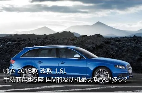 帅客 2013款 改款 1.6L 手动商用型5座 国V的发动机最大功率是多少？