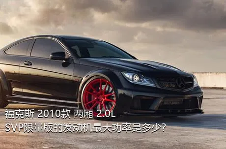 福克斯 2010款 两厢 2.0L SVP限量版的发动机最大功率是多少？