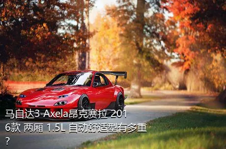 马自达3 Axela昂克赛拉 2016款 两厢 1.5L 自动舒适型有多重？