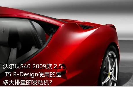 沃尔沃S40 2009款 2.5L T5 R-Design使用的是多大排量的发动机？