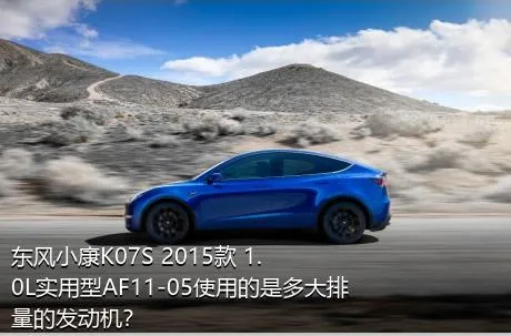 东风小康K07S 2015款 1.0L实用型AF11-05使用的是多大排量的发动机？