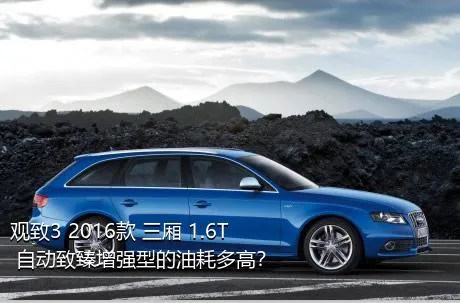 观致3 2016款 三厢 1.6T 自动致臻增强型的油耗多高？