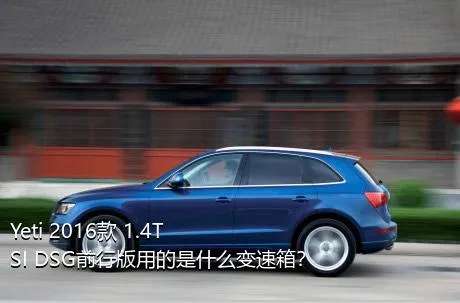 Yeti 2016款 1.4TSI DSG前行版用的是什么变速箱？