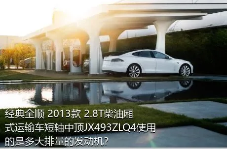 经典全顺 2013款 2.8T柴油厢式运输车短轴中顶JX493ZLQ4使用的是多大排量的发动机？