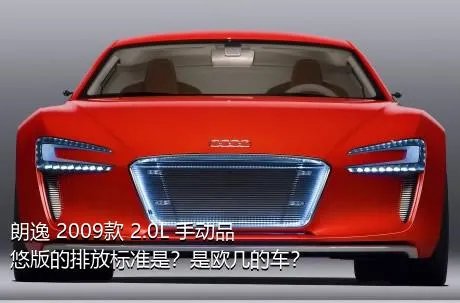 朗逸 2009款 2.0L 手动品悠版的排放标准是？是欧几的车？