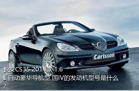 长安CS35 2014款 1.6L 自动豪华导航型 国IV的发动机型号是什么？