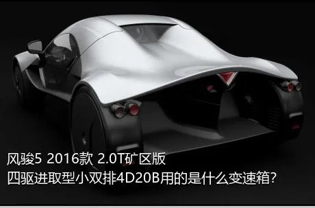 风骏5 2016款 2.0T矿区版 四驱进取型小双排4D20B用的是什么变速箱？