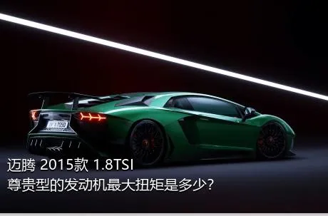 迈腾 2015款 1.8TSI 尊贵型的发动机最大扭矩是多少？