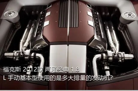 福克斯 2012款 两厢经典 1.8L 手动基本型使用的是多大排量的发动机？