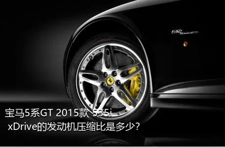 宝马5系GT 2015款 535i xDrive的发动机压缩比是多少？