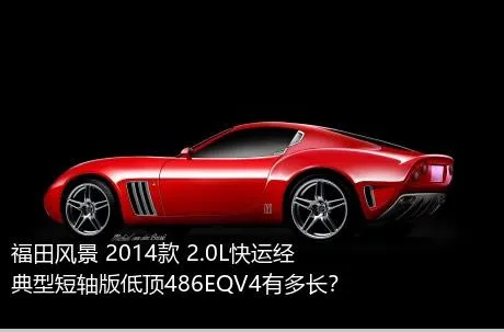 福田风景 2014款 2.0L快运经典型短轴版低顶486EQV4有多长？