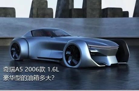 奇瑞A5 2006款 1.6L 豪华型的油箱多大？