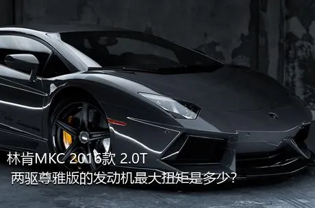 林肯MKC 2016款 2.0T 两驱尊雅版的发动机最大扭矩是多少？