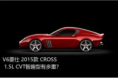 V6菱仕 2015款 CROSS 1.5L CVT智趣型有多重？