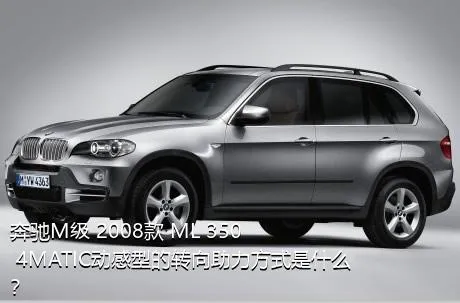 奔驰M级 2008款 ML 350 4MATIC动感型的转向助力方式是什么？