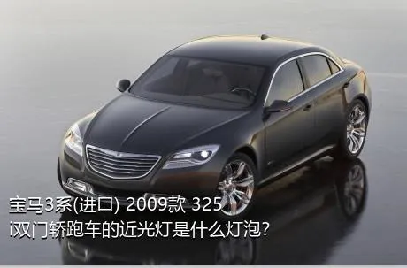 宝马3系(进口) 2009款 325i双门轿跑车的近光灯是什么灯泡？