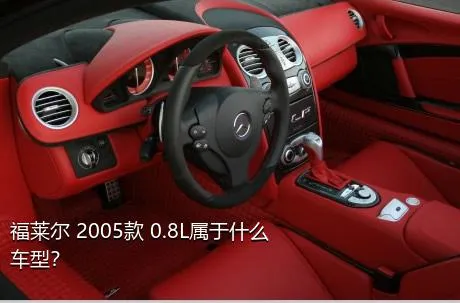 福莱尔 2005款 0.8L属于什么车型？