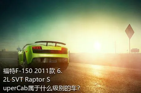 福特F-150 2011款 6.2L SVT Raptor SuperCab属于什么级别的车？