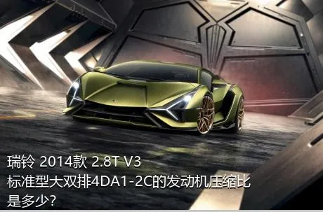 瑞铃 2014款 2.8T V3标准型大双排4DA1-2C的发动机压缩比是多少？