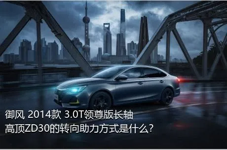 御风 2014款 3.0T领尊版长轴高顶ZD30的转向助力方式是什么？